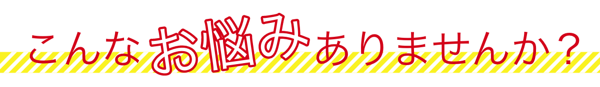 こんなお悩みありませんか？