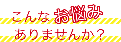 こんなお悩みありませんか？